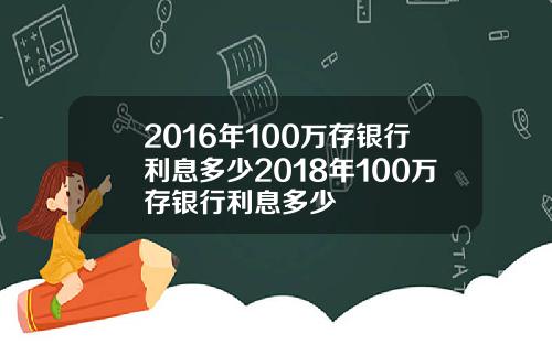 2016年100万存银行利息多少2018年100万存银行利息多少