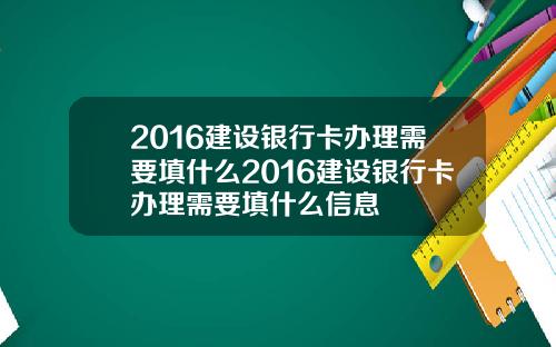 2016建设银行卡办理需要填什么2016建设银行卡办理需要填什么信息