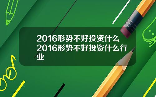 2016形势不好投资什么2016形势不好投资什么行业