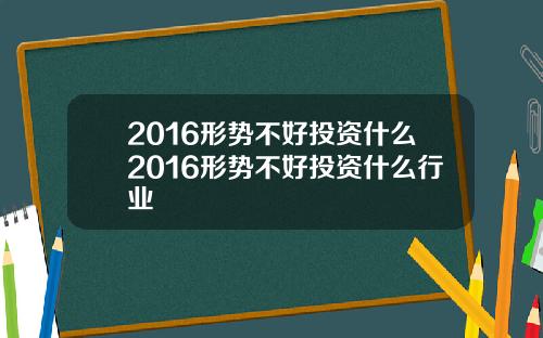 2016形势不好投资什么2016形势不好投资什么行业