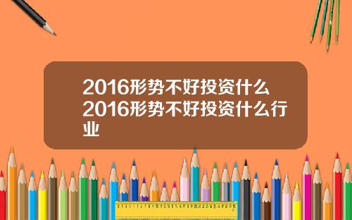 2016形势不好投资什么2016形势不好投资什么行业