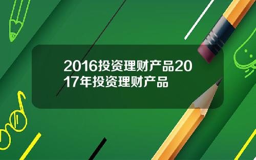 2016投资理财产品2017年投资理财产品