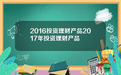 2016投资理财产品2017年投资理财产品