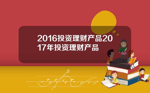 2016投资理财产品2017年投资理财产品