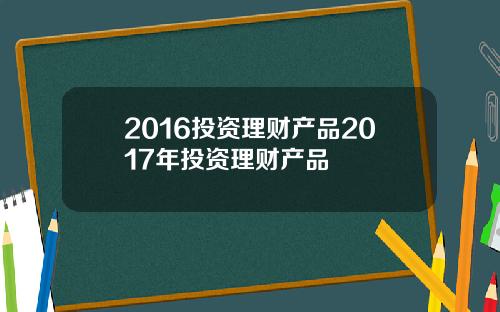 2016投资理财产品2017年投资理财产品