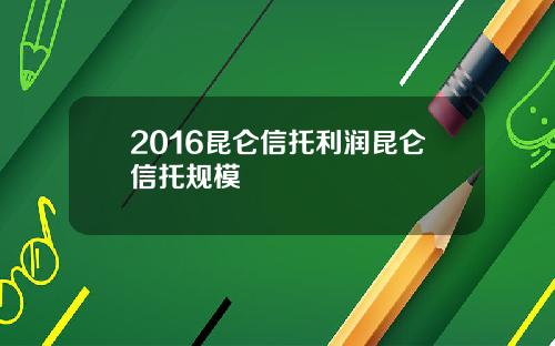 2016昆仑信托利润昆仑信托规模