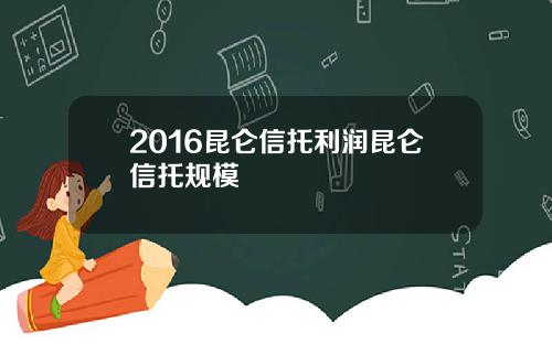 2016昆仑信托利润昆仑信托规模