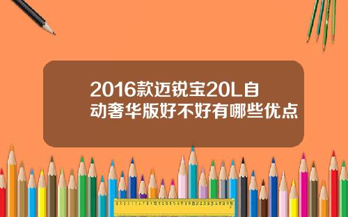 2016款迈锐宝20L自动奢华版好不好有哪些优点