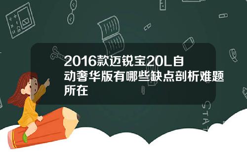 2016款迈锐宝20L自动奢华版有哪些缺点剖析难题所在