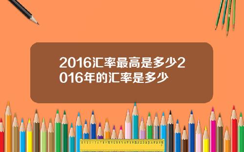 2016汇率最高是多少2016年的汇率是多少