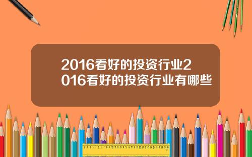 2016看好的投资行业2016看好的投资行业有哪些