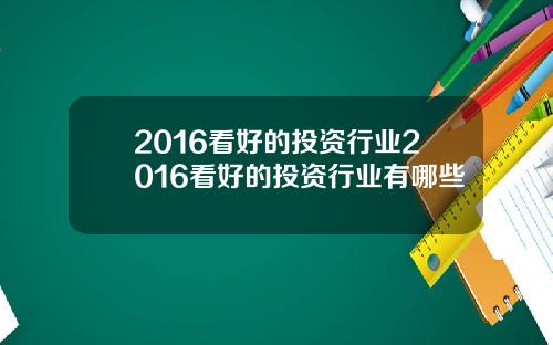 2016看好的投资行业2016看好的投资行业有哪些