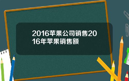 2016苹果公司销售2016年苹果销售额