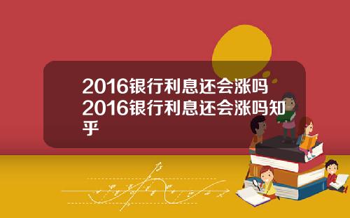 2016银行利息还会涨吗2016银行利息还会涨吗知乎