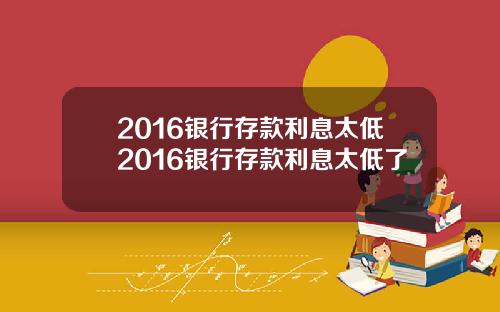 2016银行存款利息太低2016银行存款利息太低了