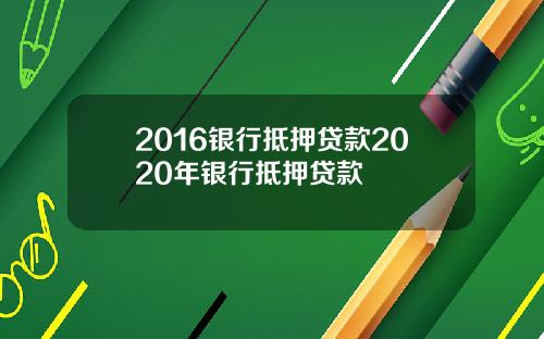 2016银行抵押贷款2020年银行抵押贷款