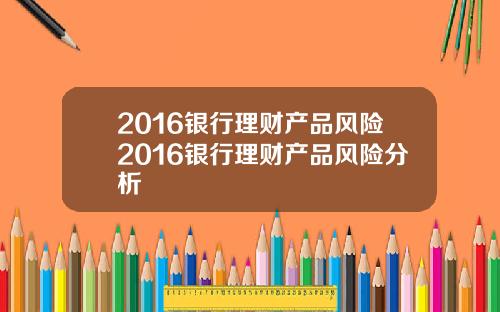 2016银行理财产品风险2016银行理财产品风险分析