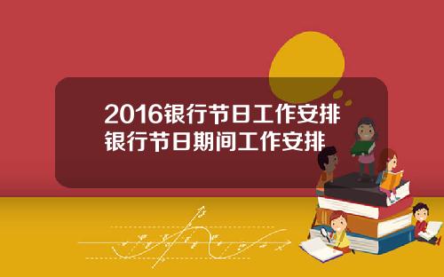 2016银行节日工作安排银行节日期间工作安排
