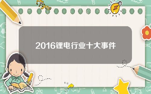 2016锂电行业十大事件