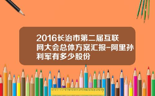 2016长治市第二届互联网大会总体方案汇报-阿里孙利军有多少股份