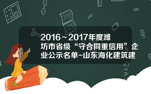 2016～2017年度潍坊市省级“守合同重信用”企业公示名单-山东海化建筑建材有限公司