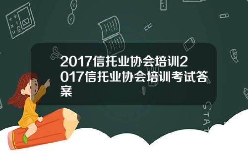 2017信托业协会培训2017信托业协会培训考试答案