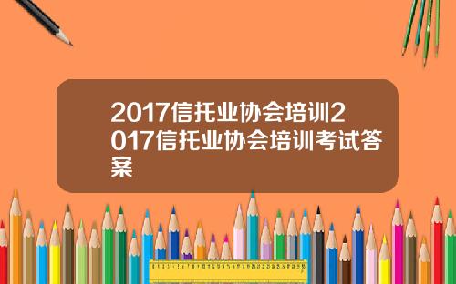 2017信托业协会培训2017信托业协会培训考试答案