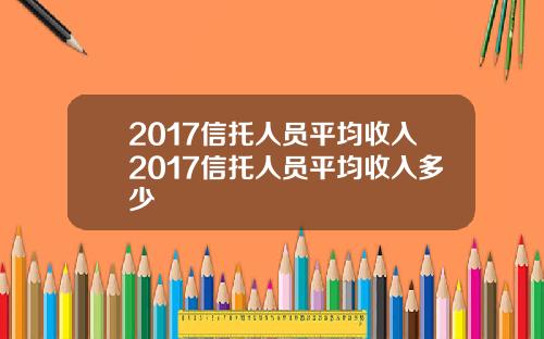 2017信托人员平均收入2017信托人员平均收入多少