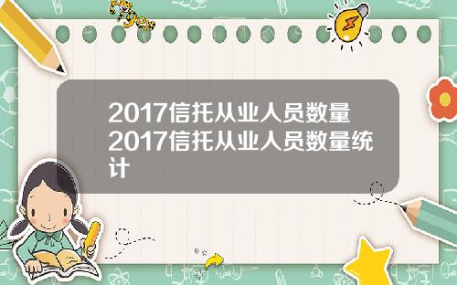 2017信托从业人员数量2017信托从业人员数量统计