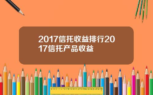 2017信托收益排行2017信托产品收益