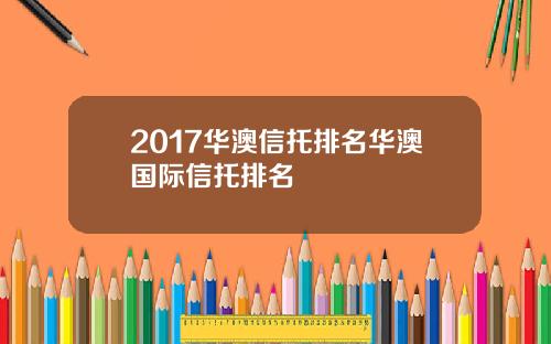 2017华澳信托排名华澳国际信托排名