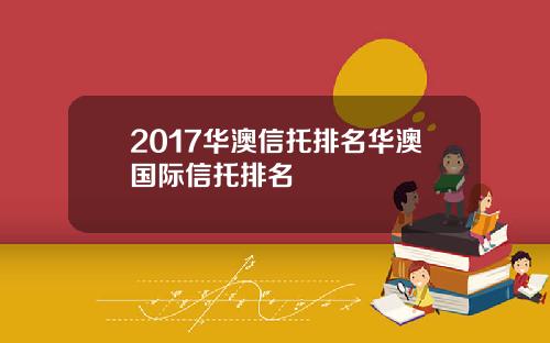 2017华澳信托排名华澳国际信托排名