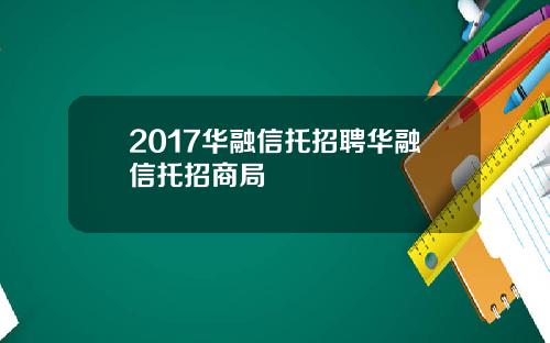 2017华融信托招聘华融信托招商局