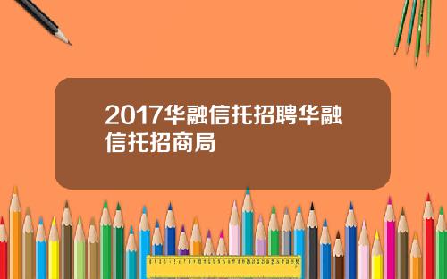 2017华融信托招聘华融信托招商局