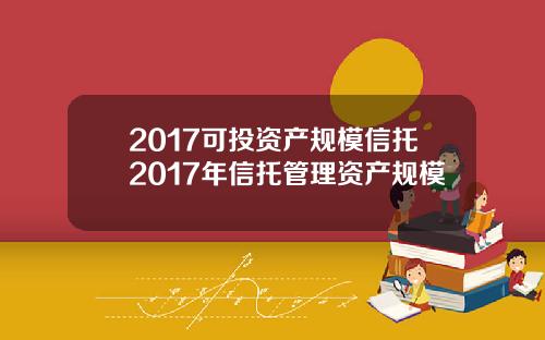 2017可投资产规模信托2017年信托管理资产规模