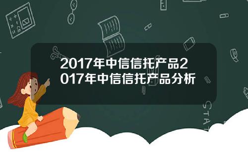 2017年中信信托产品2017年中信信托产品分析