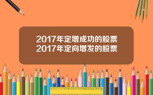 2017年定增成功的股票2017年定向增发的股票