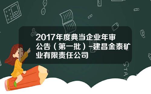 2017年度典当企业年审公告（第一批）-建昌金泰矿业有限责任公司