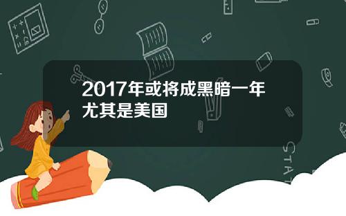 2017年或将成黑暗一年尤其是美国