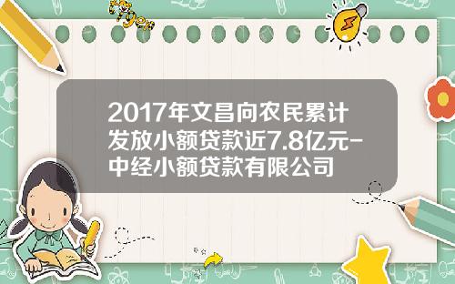 2017年文昌向农民累计发放小额贷款近7.8亿元-中经小额贷款有限公司