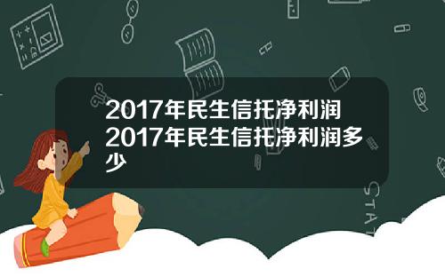 2017年民生信托净利润2017年民生信托净利润多少