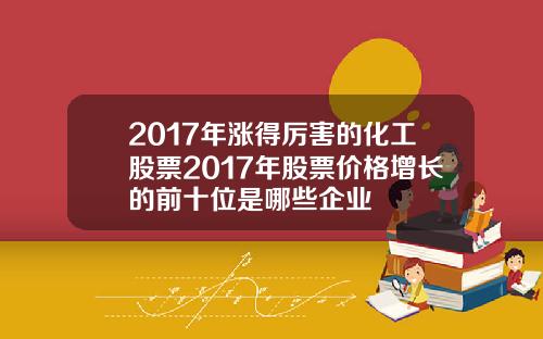 2017年涨得厉害的化工股票2017年股票价格增长的前十位是哪些企业