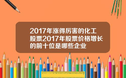 2017年涨得厉害的化工股票2017年股票价格增长的前十位是哪些企业