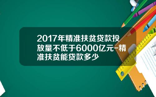 2017年精准扶贫贷款投放量不低于6000亿元-精准扶贫能贷款多少