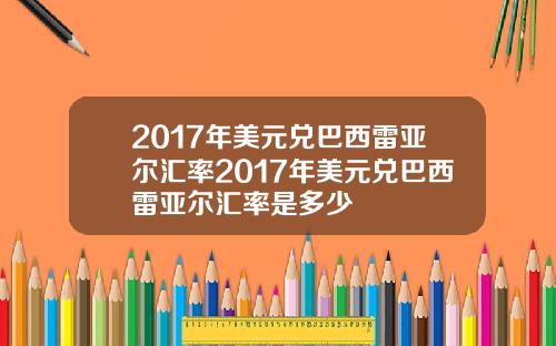 2017年美元兑巴西雷亚尔汇率2017年美元兑巴西雷亚尔汇率是多少
