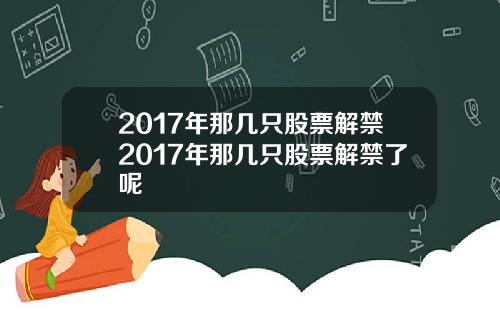2017年那几只股票解禁2017年那几只股票解禁了呢