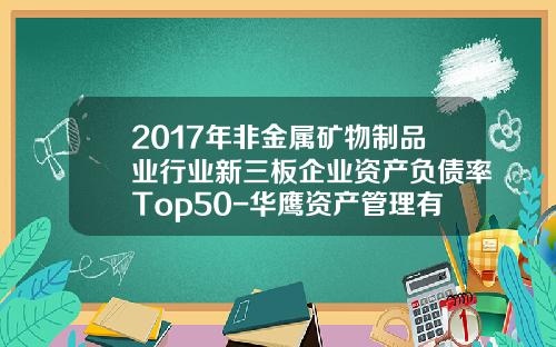 2017年非金属矿物制品业行业新三板企业资产负债率Top50-华鹰资产管理有限公司