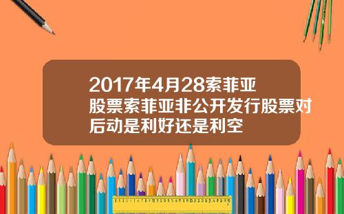 2017年4月28索菲亚股票索菲亚非公开发行股票对后动是利好还是利空