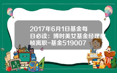 2017年6月1日基金每日必读：博时美女基金经理魏桢离职-基金519007