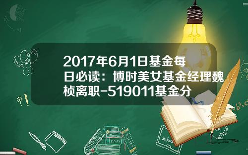 2017年6月1日基金每日必读：博时美女基金经理魏桢离职-519011基金分红
